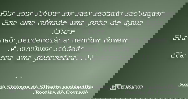 Ela era livre em seu estado selvagem Era uma nômade uma gota de água livre Ela não pertencia a nenhum homem A nenhuma cidade Ela era uma guerreira..!! ..... Frase de sonia solange da silveira ssolsevilha poetisa do cerrado.