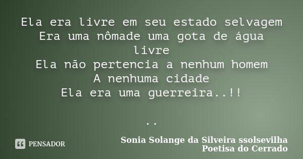 Ela era livre em seu estado selvagem Era uma nômade uma gota de água livre Ela não pertencia a nenhum homem A nenhuma cidade Ela era uma guerreira..!! ..... Frase de sonia solange da silveira ssolsevilha poetisa do cerrado.