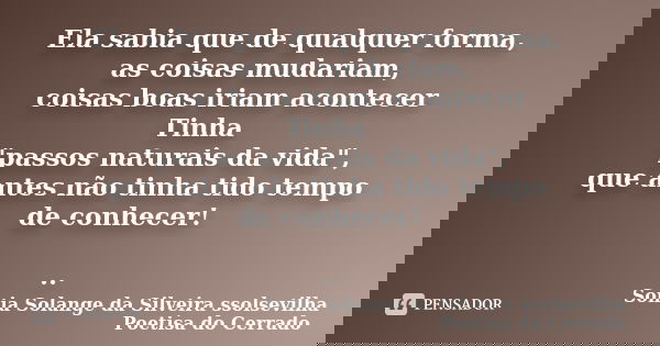 Ela sabia que de qualquer forma, as coisas mudariam, coisas boas iriam acontecer Tinha "passos naturais da vida", que antes não tinha tido tempo de co... Frase de sonia solange da silveira ssolsevilha poetisa do cerrado.