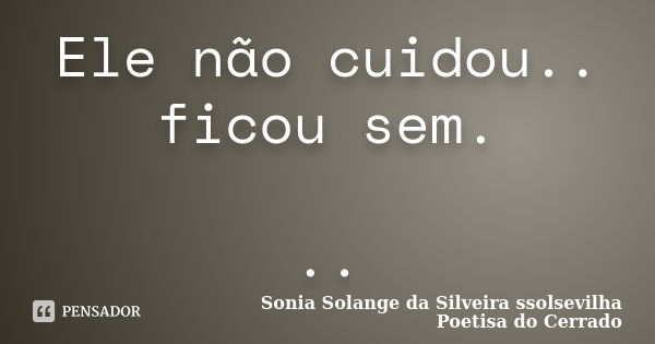 Ele não cuidou.. ficou sem. ..... Frase de sonia solange da silveira ssolsevilha poetisa do cerrado.