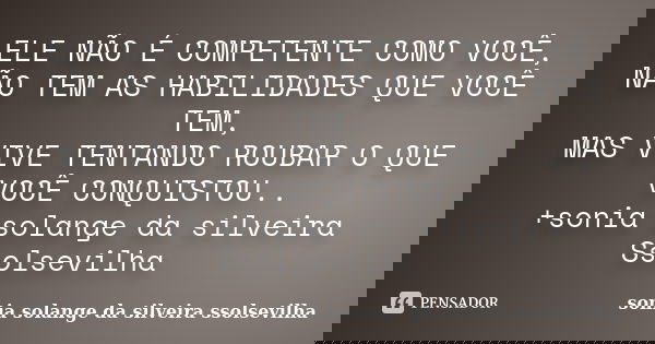 ELE NÃO É COMPETENTE COMO VOCÊ, NÃO TEM AS HABILIDADES QUE VOCÊ TEM, MAS VIVE TENTANDO ROUBAR O QUE VOCÊ CONQUISTOU.. +sonia solange da silveira Ssolsevilha ﻿... Frase de sonia solange da silveira Ssolsevilha.