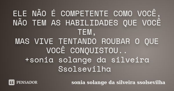 ELE NÃO É COMPETENTE COMO VOCÊ, NÃO TEM AS HABILIDADES QUE VOCÊ TEM, MAS VIVE TENTANDO ROUBAR O QUE VOCÊ CONQUISTOU.. +sonia solange da silveira Ssolsevilha ﻿... Frase de sonia solange da silveira Ssolsevilha.