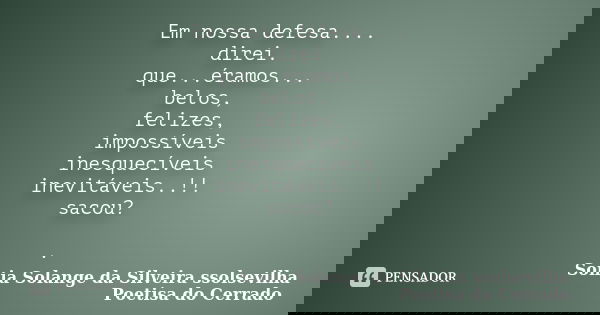 Em nossa defesa.... direi. que...éramos... belos, felizes, impossíveis inesquecíveis inevitáveis..!! sacou? .... Frase de sonia solange da silveira ssolsevilha poetisa do cerrado.