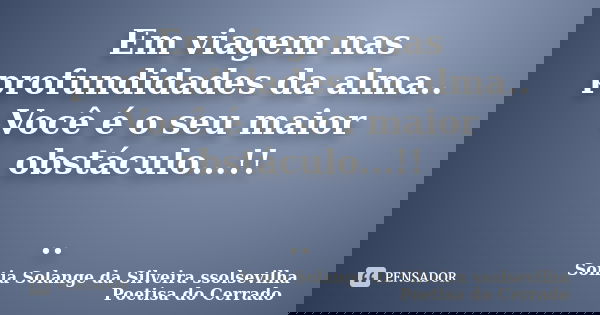 Em viagem nas profundidades da alma.. Você é o seu maior obstáculo...!! ..... Frase de sonia solange da silveira ssolsevilha poetisa do cerrado.