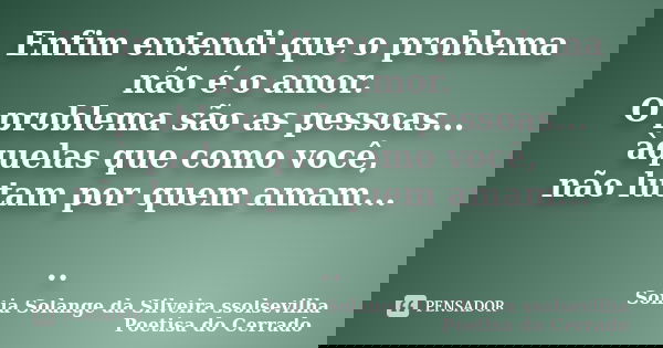 Enfim entendi que o problema não é o amor. O problema são as pessoas... àquelas que como você, não lutam por quem amam... ..... Frase de sonia solange da silveira ssolsevilha poetisa do cerrado.