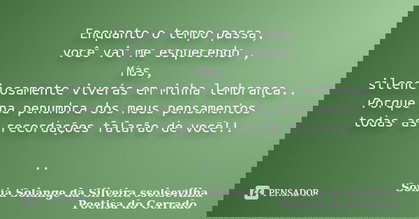 Enquanto o tempo passa, você vai me esquecendo , Mas, silenciosamente viverás em minha lembrança.. Porque na penumbra dos meus pensamentos todas as recordações ... Frase de sonia solange da silveira ssolsevilha poetisa do cerrado.
