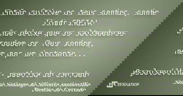 Então cultive os teus sonhos, sonhe lindo CREIA! E não deixe que os salteadores roubem os Teus sonhos, nem por um instante... @ssolsevilha- poetisa do cerrado... Frase de Sonia Solange Da Silveira ssolsevilha poetisa do cerrado.