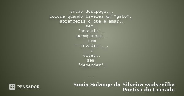 Então desapega... porque quando tiveres um "gato", aprenderás o que é amar.. sem.. "possuir".. acompanhar.. sem " invadir"... e vi... Frase de Sonia Solange Da Silveira ssolsevilha poetisa do cerrado.