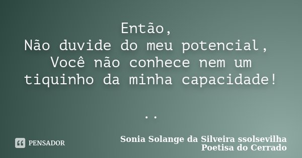 Então, Não duvide do meu potencial, Você não conhece nem um tiquinho da minha capacidade! ..... Frase de Sonia Solange Da Silveira ssolsevilha poetisa do cerrado.