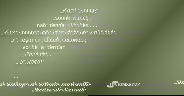 Então sonhe, sonhe muito, não tenha limites... Seus sonhos não tem data de validade. E respire fundo recomece, volte a tentar Insista.. DE NOVO! ..... Frase de Sonia Solange Da Silveira ssolsevilha poetisa do cerrado.