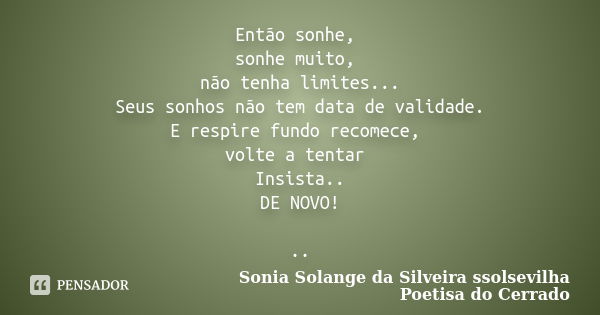 Então sonhe, sonhe muito, não tenha limites... Seus sonhos não tem data de validade. E respire fundo recomece, volte a tentar Insista.. DE NOVO! ..... Frase de Sonia Solange Da Silveira ssolsevilha poetisa do cerrado.