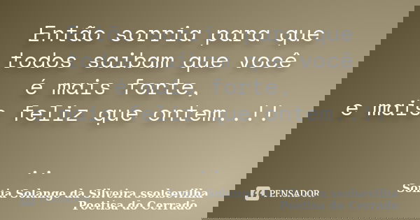 Então sorria para que todos saibam que você é mais forte, e mais feliz que ontem..!! ..... Frase de sonia solange da silveira ssolsevilha poetisa do cerrado.