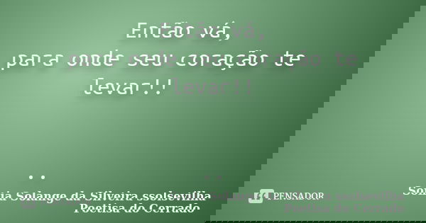 Então vá, para onde seu coração te levar!! ..... Frase de sonia solange da silveira ssolsevilha poetisa do cerrado.