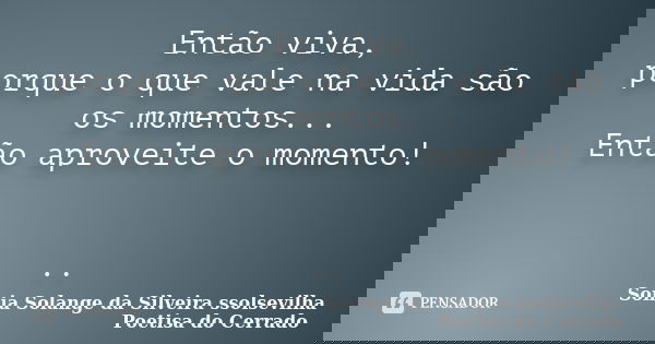 Então viva, porque o que vale na vida são os momentos... Então aproveite o momento! ..... Frase de Sonia Solange Da Silveira ssolsevilha poetisa do cerrado.