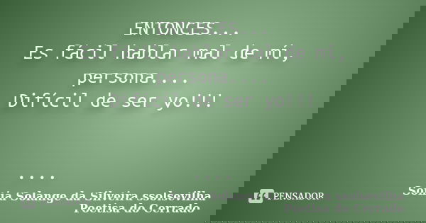 ENTONCES... Es fácil hablar mal de mí, persona.... Difícil de ser yo!!! ....... Frase de Sonia Solange Da Silveira ssolsevilha poetisa do cerrado.