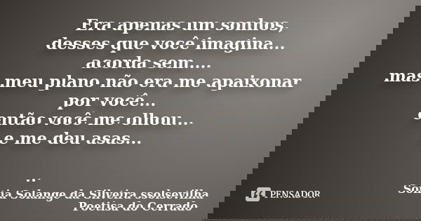 Era apenas um sonhos, desses que você imagina... acorda sem.... mas meu plano não era me apaixonar por você... então você me olhou... e me deu asas... ..... Frase de Sonia Solange Da Silveira ssolsevilha poetisa do cerrado.