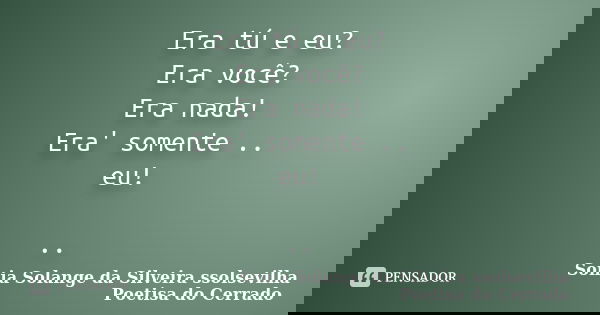 Era tú e eu? Era você? Era nada! Era' somente .. eu! ..... Frase de sonia solange da silveira ssolsevilha poetisa do cerrado.
