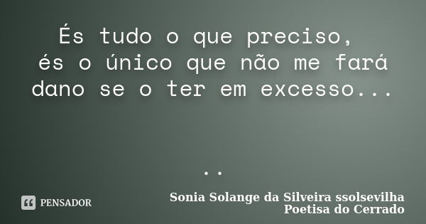 És tudo o que preciso, és o único que não me fará dano se o ter em excesso... ..... Frase de Sonia Solange Da Silveira ssolsevilha poetisa do cerrado.