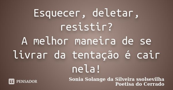 Esquecer, deletar, resistir? A melhor maneira de se livrar da tentação é cair nela!... Frase de Sonia Solange Da Silveira ssolsevilha poetisa do cerrado.