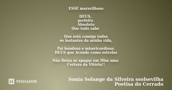 ESSE maravilhoso DEUS, perfeito Absoluto Que tudo sabe Que está comigo todos os instantes da minha vida, Pai bondoso e misericordioso. DEUS que Acende como estr... Frase de sonia solange da silveira ssolsevilha poetisa do cerrado.