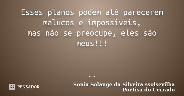 Esses planos podem até parecerem malucos e impossíveis, mas não se preocupe, eles são meus!!! ..... Frase de sonia solange da silveira ssolsevilha poetisa do cerrado.