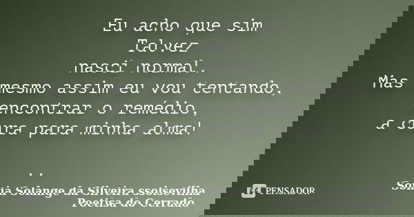 Eu acho que sim Talvez nasci normal. Mas mesmo assim eu vou tentando, encontrar o remédio, a cura para minha alma! ..... Frase de sonia solange da silveira ssolsevilha poetisa do cerrado.