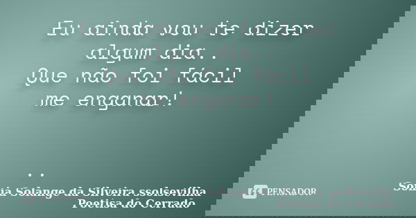 Eu ainda vou te dizer algum dia.. Que não foi fácil me enganar! ..... Frase de sonia solange da silveira ssolsevilha poetisa do cerrado.