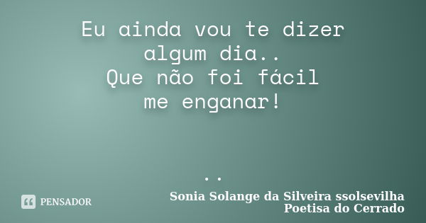 Eu ainda vou te dizer algum dia.. Que não foi fácil me enganar! ..... Frase de sonia solange da silveira ssolsevilha poetisa do cerrado.