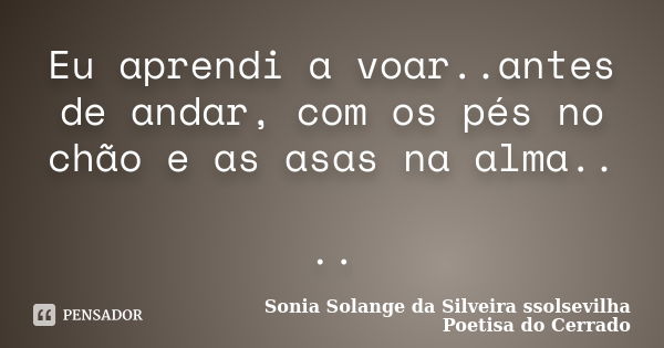 Eu aprendi a voar..antes de andar, com os pés no chão e as asas na alma.. ..﻿... Frase de sonia solange da silveira ssolsevilha poetisa do cerrado.