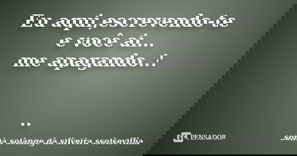 Eu aqui,escrevendo-te e você ai... me apagando..! ..... Frase de sonia solange da silveira Ssolsevilha.