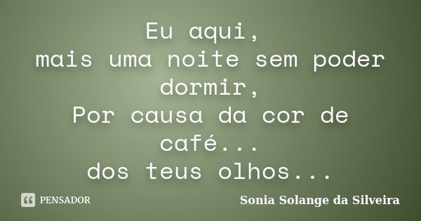 Eu aqui, mais uma noite sem poder dormir, Por causa da cor de café... dos teus olhos...... Frase de Sonia Solange da Silveira.