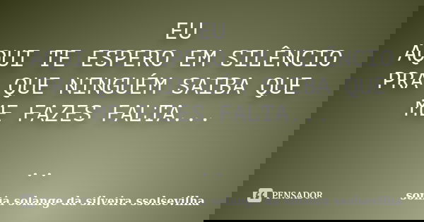 EU AQUI TE ESPERO EM SILÊNCIO PRA QUE NINGUÉM SAIBA QUE ME FAZES FALTA... ..... Frase de sonia solange da silveira ssolsevilha.
