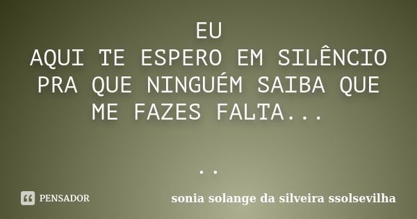 EU AQUI TE ESPERO EM SILÊNCIO PRA QUE NINGUÉM SAIBA QUE ME FAZES FALTA... ..... Frase de sonia solange da silveira ssolsevilha.