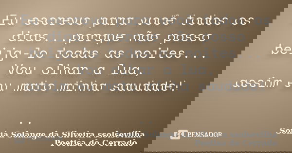 Eu escrevo para você todos os dias...porque não posso beija-lo todas as noites... Vou olhar a lua, assim eu mato minha saudade! ..... Frase de Sonia Solange Da Silveira ssolsevilha poetisa do cerrado.