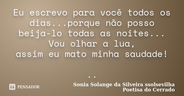 Eu escrevo para você todos os dias...porque não posso beija-lo todas as noites... Vou olhar a lua, assim eu mato minha saudade! ..... Frase de Sonia Solange Da Silveira ssolsevilha poetisa do cerrado.