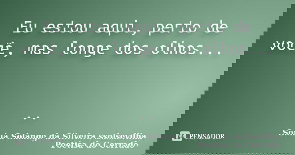 Eu estou aqui, perto de você, mas longe dos olhos... ..... Frase de Sonia Solange Da Silveira ssolsevilha poetisa do cerrado.