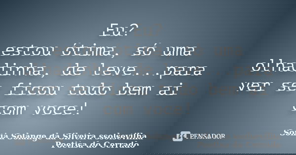 Eu? estou ótima, só uma olhadinha, de leve...para ver se ficou tudo bem ai com voce!... Frase de Sonia Solange Da Silveira ssolsevilha poetisa do cerrado.
