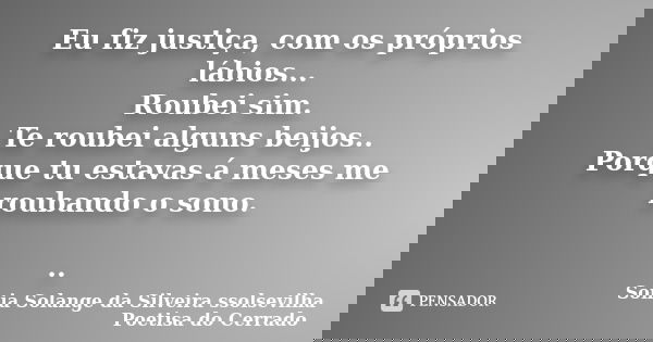 Eu fiz justiça, com os próprios lábios... Roubei sim. Te roubei alguns beijos.. Porque tu estavas á meses me roubando o sono. ..... Frase de sonia solange da silveira ssolsevilha poetisa do cerrado.