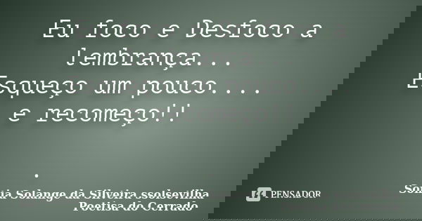 Eu foco e Desfoco a lembrança... Esqueço um pouco.... e recomeço!! .... Frase de sonia solange da silveira ssolsevilha poetisa do cerrado.