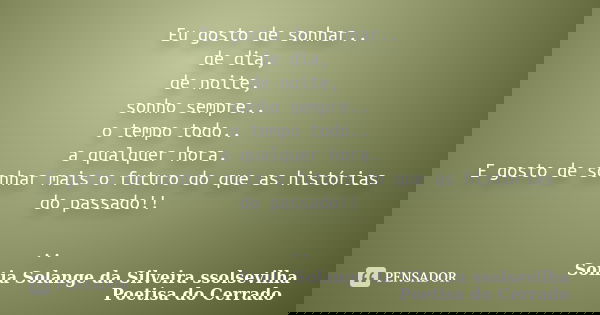 Eu gosto de sonhar.. de dia, de noite, sonho sempre.. o tempo todo.. a qualquer hora. E gosto de sonhar mais o futuro do que as histórias do passado!! ..... Frase de sonia solange da silveira ssolsevilha poetisa do cerrado.