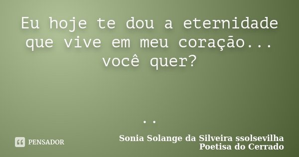 Eu hoje te dou a eternidade que vive em meu coração... você quer? ..... Frase de Sonia Solange Da Silveira ssolsevilha poetisa do cerrado.