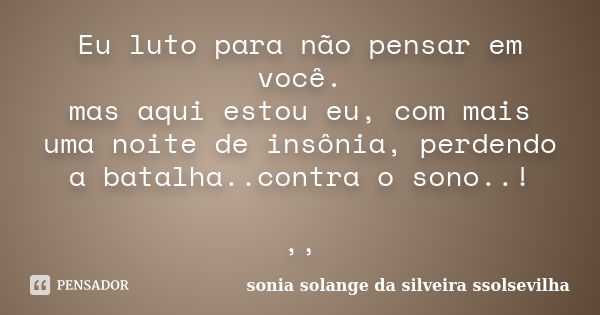 Eu luto para não pensar em você. mas aqui estou eu, com mais uma noite de insônia, perdendo a batalha..contra o sono..! ,,... Frase de sonia solange da silveira Ssolsevilha.