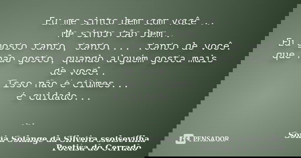 Eu me sinto bem com você .. Me sinto tão bem.. Eu gosto tanto, tanto.... .tanto de você. que não gosto, quando alguém gosta mais de você.. Isso não é ciúmes... ... Frase de Sonia Solange Da Silveira ssolsevilha poetisa do cerrado.