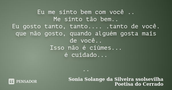 Eu me sinto bem com você .. Me sinto tão bem.. Eu gosto tanto, tanto.... .tanto de você. que não gosto, quando alguém gosta mais de você.. Isso não é ciúmes... ... Frase de Sonia Solange Da Silveira ssolsevilha poetisa do cerrado.