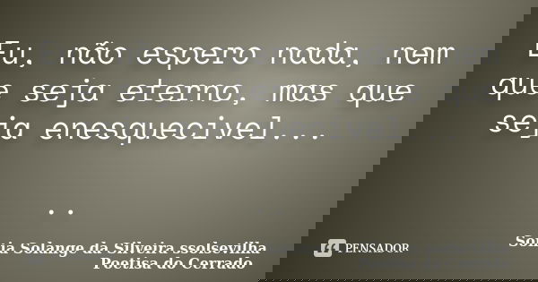 Eu, não espero nada, nem que seja eterno, mas que seja enesquecivel... ..... Frase de Sonia Solange Da Silveira ssolsevilha poetisa do cerrado.