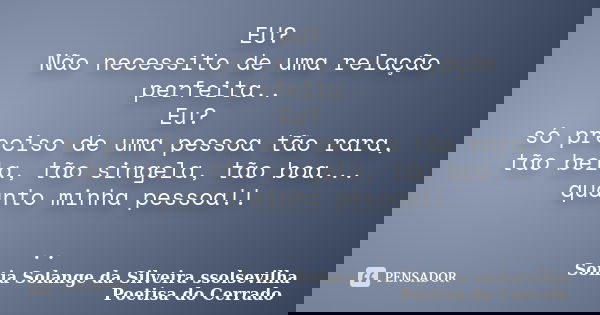 EU? Não necessito de uma relação perfeita.. Eu? só preciso de uma pessoa tão rara, tão bela, tão singela, tão boa... quanto minha pessoa!! ..... Frase de sonia solange da silveira ssolsevilha poetisa do cerrado.