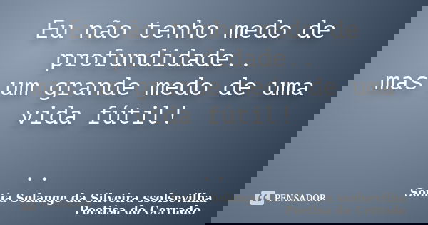 Eu não tenho medo de profundidade.. mas um grande medo de uma vida fútil! ..... Frase de sonia solange da silveira ssolsevilha poetisa do cerrado.
