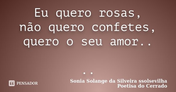Eu quero rosas, não quero confetes, quero o seu amor.. ..... Frase de Sonia Solange Da Silveira ssolsevilha poetisa do cerrado.