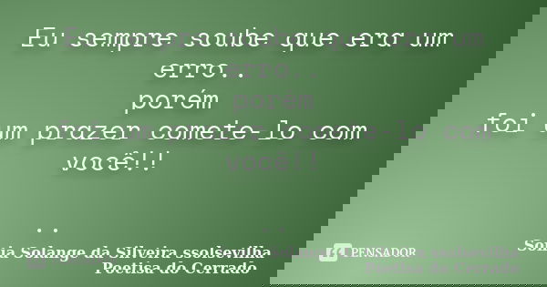 Eu sempre soube que era um erro.. porém foi um prazer comete-lo com você!! ..... Frase de sonia solange da silveira ssolsevilha poetisa do cerrado.