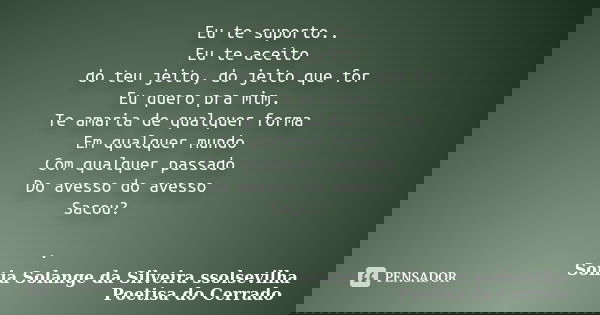 Eu te suporto.. Eu te aceito do teu jeito, do jeito que for Eu quero pra mim, Te amaria de qualquer forma Em qualquer mundo Com qualquer passado Do avesso do av... Frase de sonia solange da silveira ssolsevilha poetisa do cerrado.